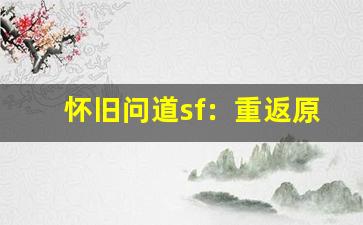 怀旧问道sf：重返原汁原味的仙侠世界