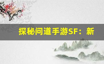 探秘问道手游SF：新版本带来的革新体验