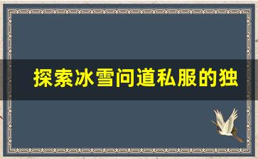探索冰雪问道私服的独特魅力与玩法技巧