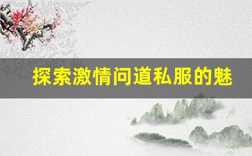 探索激情问道私服的魅力与特色玩法