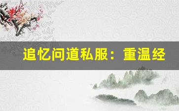 追忆问道私服：重温经典，感受不一样的修仙之旅