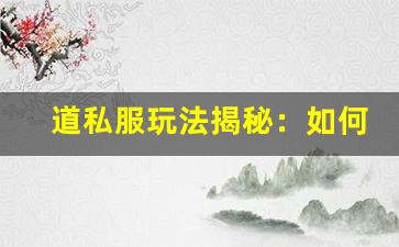 道私服玩法揭秘：如何在游戏中脱颖而出