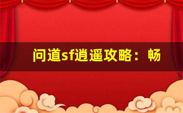 问道sf逍遥攻略：畅游仙界的极致体验