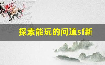探索能玩的问道sf新玩法，让游戏体验更丰富