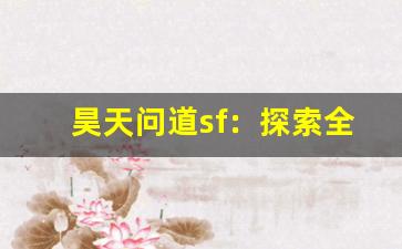 昊天问道sf：探索全新仙侠世界的无限可能