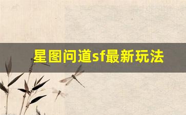 星图问道sf最新玩法解析，探索全新修仙之路