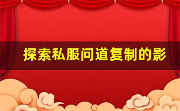 探索私服问道复制的影响与解决方案