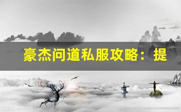 豪杰问道私服攻略：提升游戏体验的关键技巧