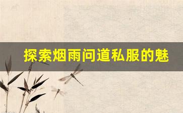 探索烟雨问道私服的魅力与独特玩法