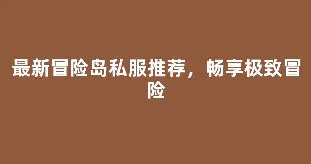最新冒险岛私服推荐，畅享极致冒险
