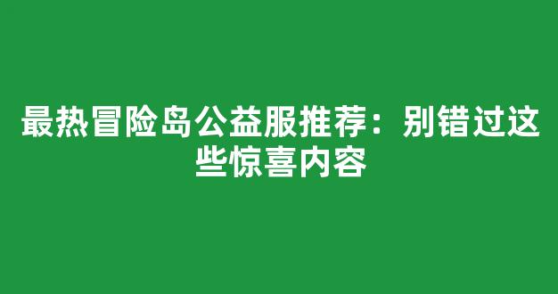 最热冒险岛公益服推荐：别错过这些惊喜内容