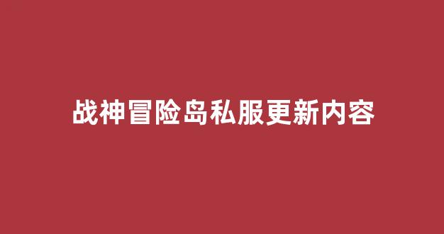 战神冒险岛私服发布网最新更新内容详解