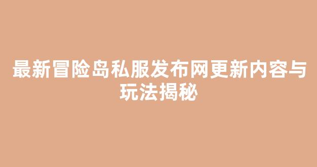 最新冒险岛私服发布网更新内容与玩法揭秘
