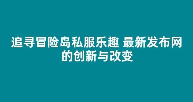 追寻冒险岛私服乐趣 最新发布网的创新与改变