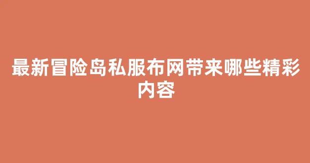 最新冒险岛私服布网带来哪些精彩内容