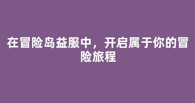 在冒险岛益服中，开启属于你的冒险旅程