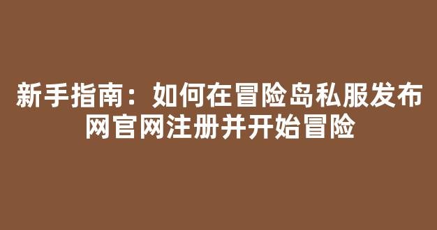 新手指南：如何在冒险岛私服发布网官网注册并开始冒险
