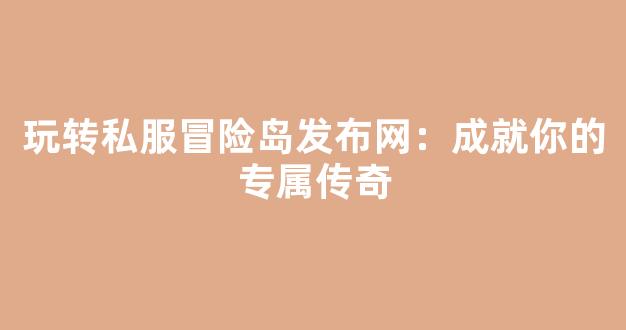 玩转私服冒险岛发布网：成就你的专属传奇