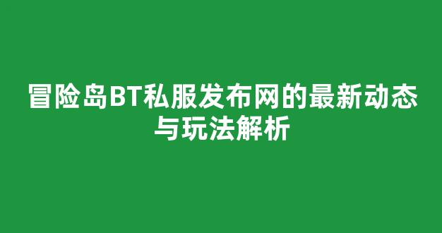 冒险岛BT私服发布网的最新动态与玩法解析