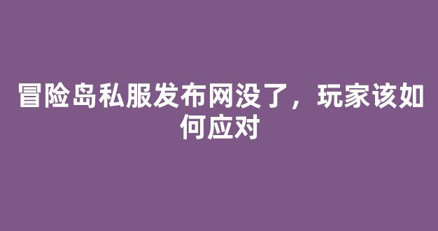 冒险岛私服发布网没了，玩家该如何应对