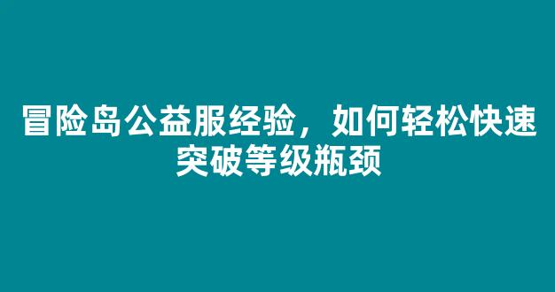 冒险岛公益服经验，如何轻松快速突破等级瓶颈