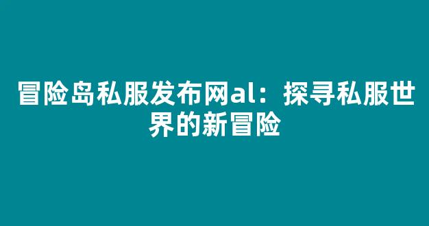 冒险岛私服发布网al：探寻私服世界的新冒险