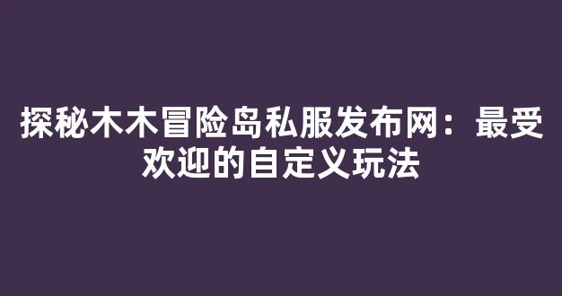探秘木木冒险岛私服发布网：最受欢迎的自定义玩法