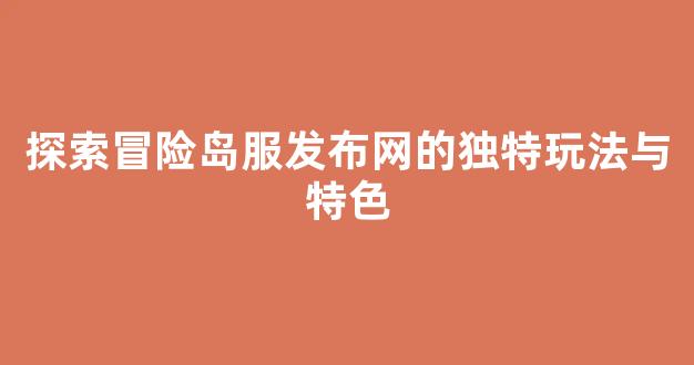 探索冒险岛服发布网的独特玩法与特色