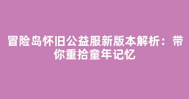 冒险岛怀旧公益服新版本解析：带你重拾童年记忆